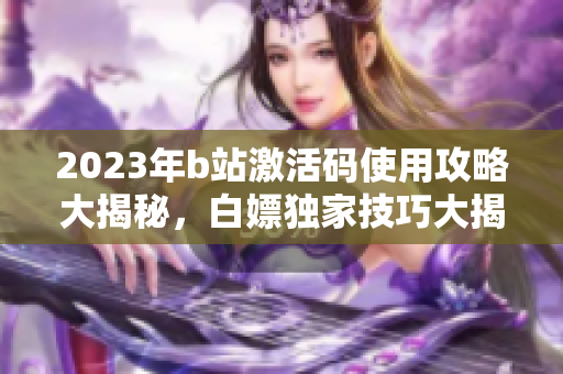 2023年b站激活码使用攻略大揭秘，白嫖独家技巧大揭秘