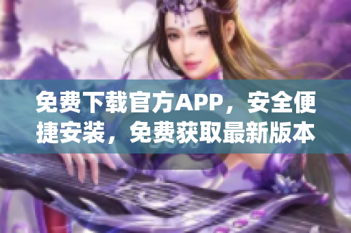 免费下载官方APP，安全便捷安装，免费获取最新版本!(1)