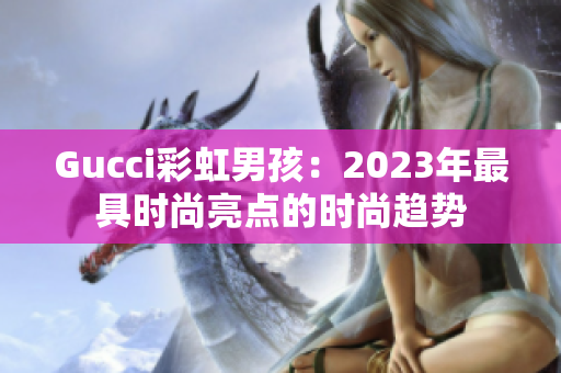 Gucci彩虹男孩：2023年最具时尚亮点的时尚趋势