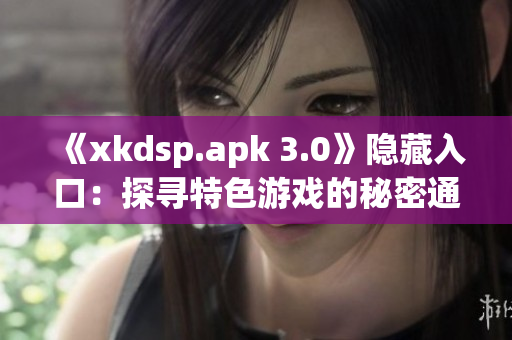 《xkdsp.apk 3.0》隐藏入口：探寻特色游戏的秘密通道(1)