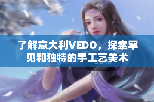 了解意大利VEDO，探索罕见和独特的手工艺美术