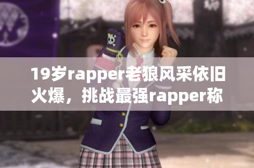 19岁rapper老狼风采依旧火爆，挑战最强rapper称号