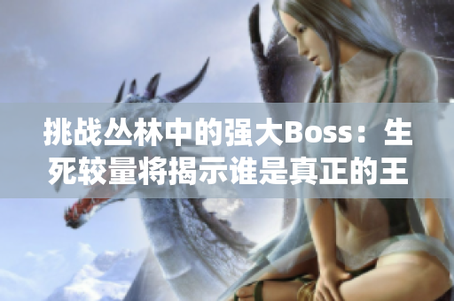 挑战丛林中的强大Boss：生死较量将揭示谁是真正的王者(1)