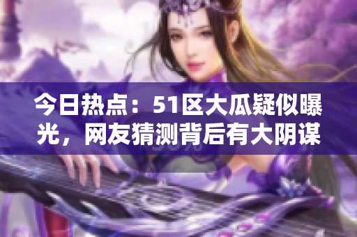 今日热点：51区大瓜疑似曝光，网友猜测背后有大阴谋！