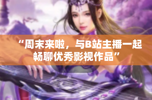 “周末来啦，与B站主播一起畅聊优秀影视作品”