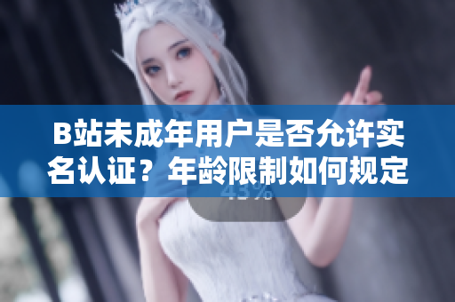 B站未成年用户是否允许实名认证？年龄限制如何规定？