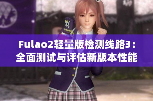 Fulao2轻量版检测线路3：全面测试与评估新版本性能的重要指标(1)