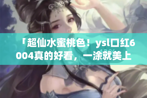 「超仙水蜜桃色！ysl口红6004真的好看，一涂就美上天！」