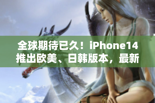 全球期待已久！iPhone14推出欧美、日韩版本，最新功能揭晓