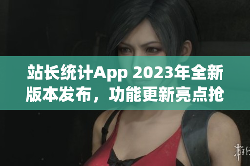 站长统计App 2023年全新版本发布，功能更新亮点抢先曝光(1)