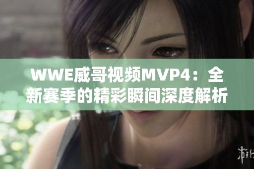 WWE威哥视频MVP4：全新赛季的精彩瞬间深度解析