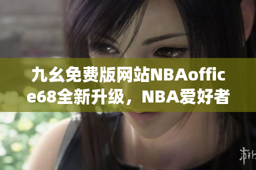 九幺免费版网站NBAoffice68全新升级，NBA爱好者最新福利大放送(1)