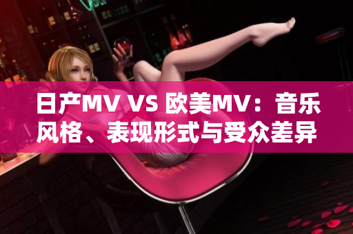 日产MV VS 欧美MV：音乐风格、表现形式与受众差异探析