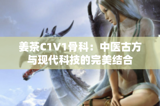 姜茶C1V1骨科：中医古方与现代科技的完美结合