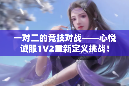 一对二的竞技对战——心悦诚服1V2重新定义挑战！