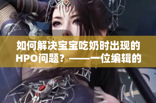 如何解决宝宝吃奶时出现的HPO问题？——一位编辑的探究与分享