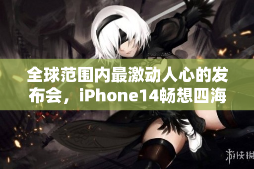 全球范围内最激动人心的发布会，iPhone14畅想四海令人期待