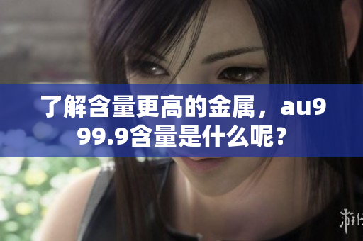 了解含量更高的金属，au999.9含量是什么呢？