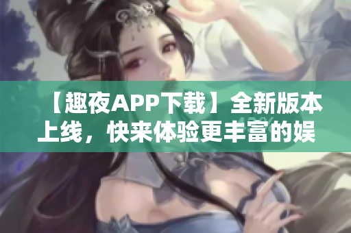 【趣夜APP下载】全新版本上线，快来体验更丰富的娱乐内容