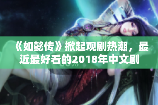 《如懿传》掀起观剧热潮，最近最好看的2018年中文剧！