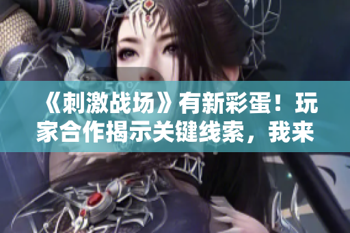 《刺激战场》有新彩蛋！玩家合作揭示关键线索，我来分享游戏攻略