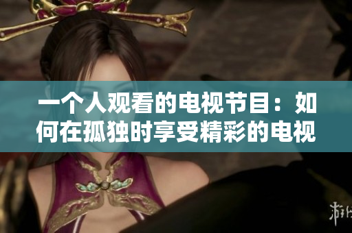 一个人观看的电视节目：如何在孤独时享受精彩的电视节目