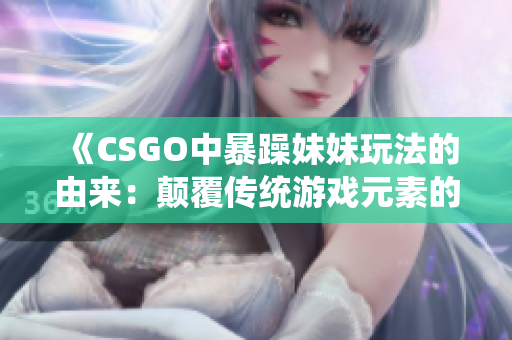 《CSGO中暴躁妹妹玩法的由来：颠覆传统游戏元素的独特魅力》