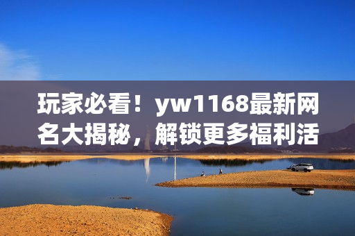 玩家必看！yw1168最新网名大揭秘，解锁更多福利活动和游戏技巧