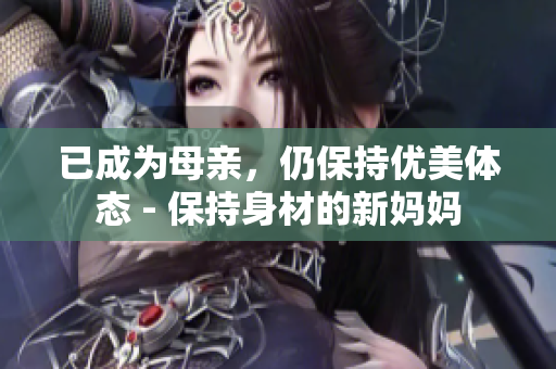 已成为母亲，仍保持优美体态 - 保持身材的新妈妈