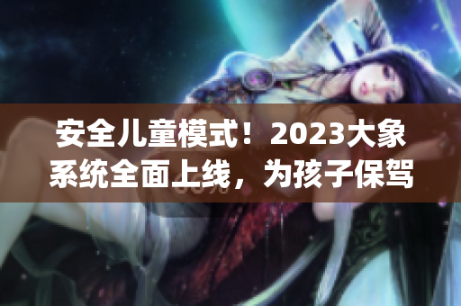 安全儿童模式！2023大象系统全面上线，为孩子保驾护航！(1)