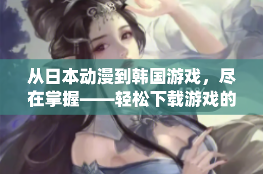 从日本动漫到韩国游戏，尽在掌握——轻松下载游戏的神器QooApp