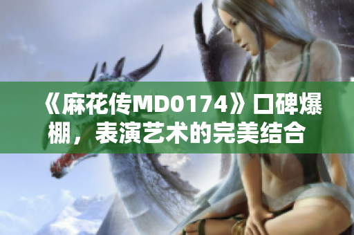 《麻花传MD0174》口碑爆棚，表演艺术的完美结合