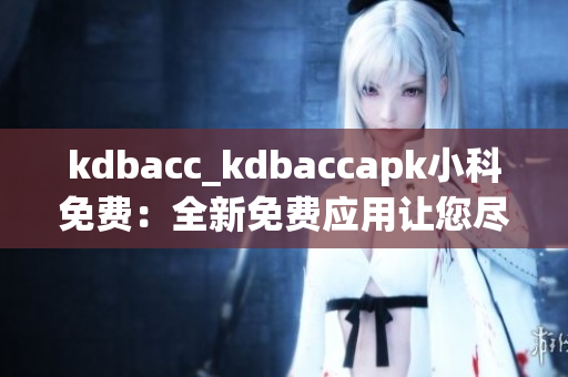 kdbacc_kdbaccapk小科免费：全新免费应用让您尽情体验(1)