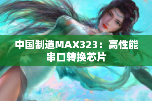 中国制造MAX323：高性能串口转换芯片