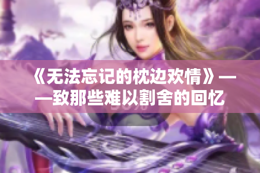 《无法忘记的枕边欢情》——致那些难以割舍的回忆