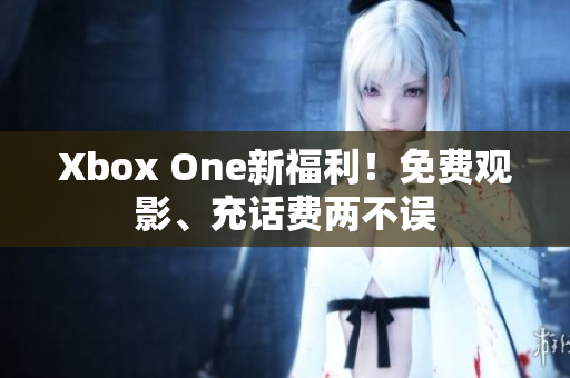 Xbox One新福利！免费观影、充话费两不误