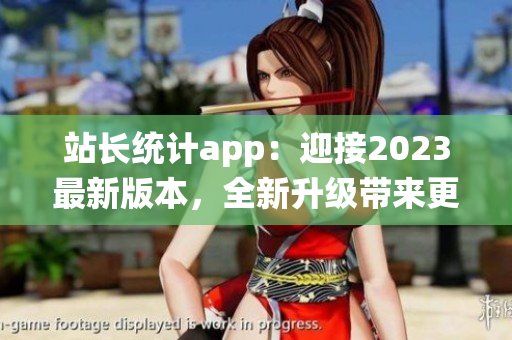 站长统计app：迎接2023最新版本，全新升级带来更多功能(1)