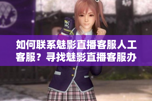 如何联系魅影直播客服人工客服？寻找魅影直播客服办法