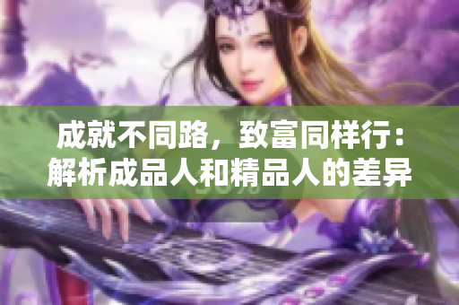 成就不同路，致富同样行：解析成品人和精品人的差异，谁更值得投资