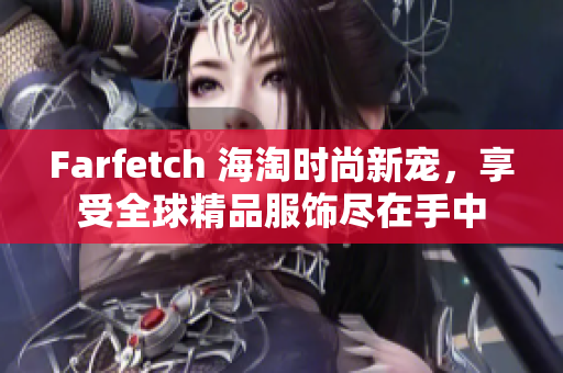 Farfetch 海淘时尚新宠，享受全球精品服饰尽在手中