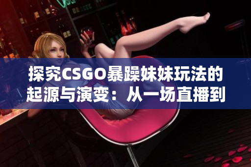 探究CSGO暴躁妹妹玩法的起源与演变：从一场直播到全球现象