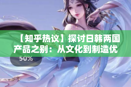 【知乎热议】探讨日韩两国产品之别：从文化到制造优势的比较