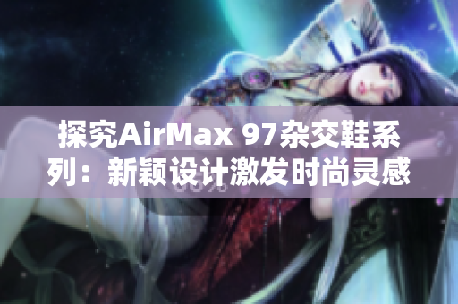 探究AirMax 97杂交鞋系列：新颖设计激发时尚灵感