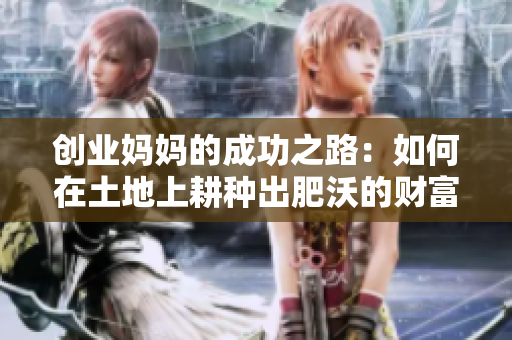 创业妈妈的成功之路：如何在土地上耕种出肥沃的财富