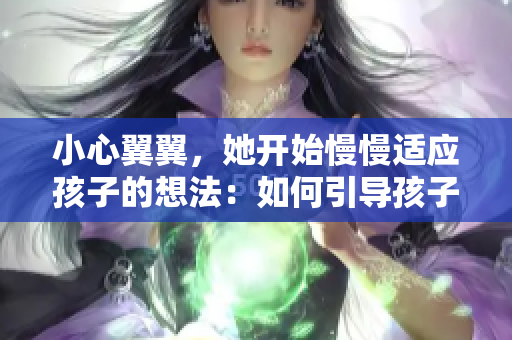 小心翼翼，她开始慢慢适应孩子的想法：如何引导孩子学习和成长
