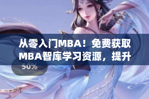 从零入门MBA！免费获取MBA智库学习资源，提升职业发展竞争力(1)