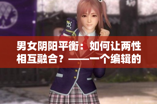 男女阴阳平衡：如何让两性相互融合？——一个编辑的思考