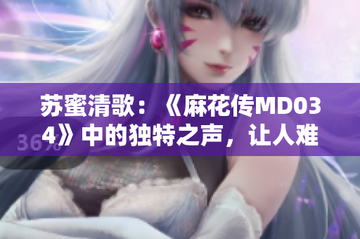 苏蜜清歌：《麻花传MD034》中的独特之声，让人难以忘怀