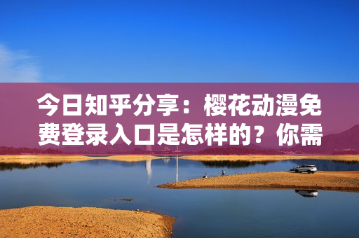 今日知乎分享：樱花动漫免费登录入口是怎样的？你需要了解这些！