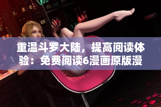 重温斗罗大陆，提高阅读体验：免费阅读6漫画原版漫画